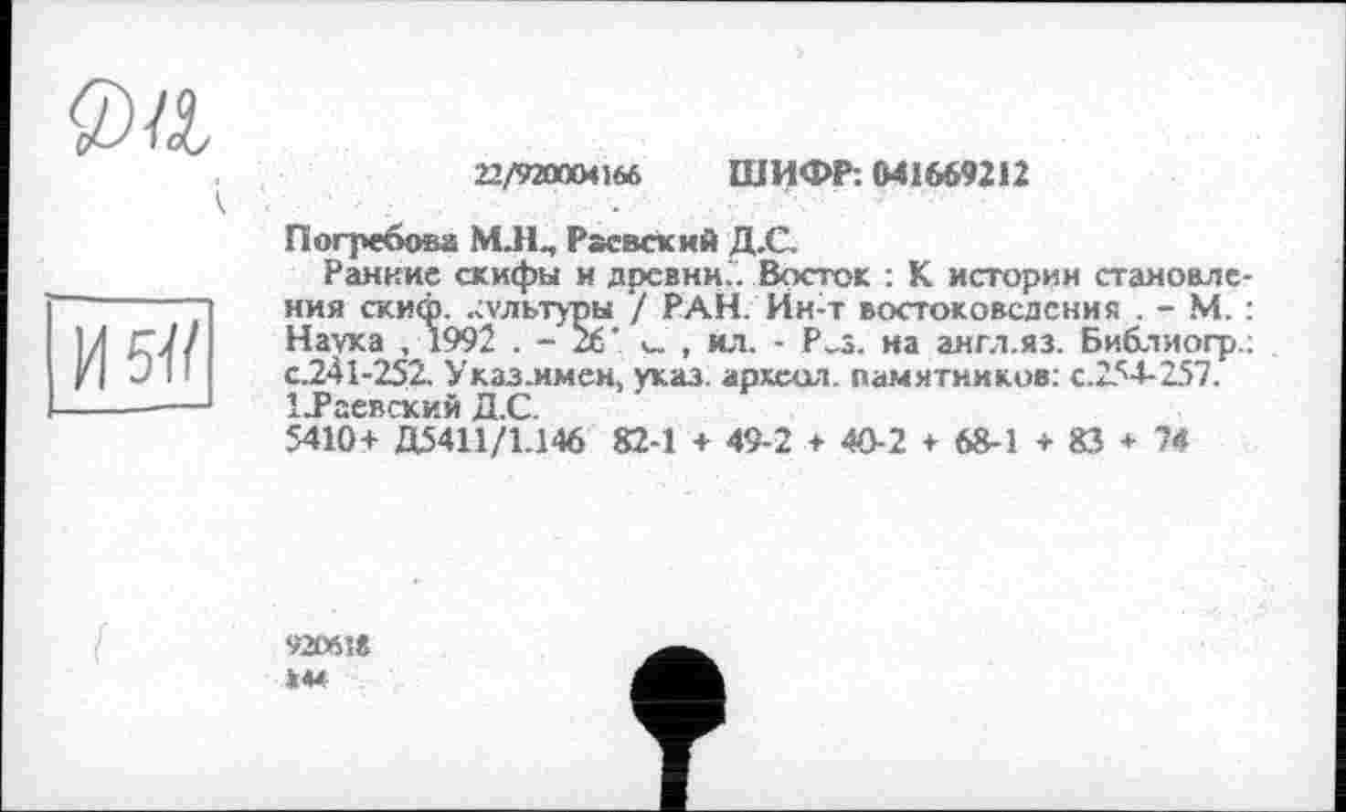 ﻿0а
22/920004 ібб ШИФР: (М1669212
Погребова MJln Раевский Д.С
Ранние скифы и древни.. Восток : К истории становления скиф. .Л'льтуры / РАН. Ин-т востоковедения . - М. : Наука ,1992 . - 26' <_ , ил. - Р„з. на аягл.яз. Библяогр.; с.241-252, Указ.имен, указ, аркеол. памятников: с.254-257. 1-Раевский Д.С.
5410+ Д5411/1.146 82-1 + 49-2 + 40-2 + 68-1 + 83 + 74
И 5Ї/
92061«